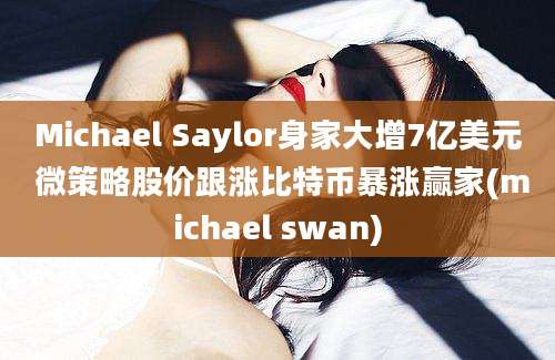 Michael Saylor身家大增7亿美元 微策略股价跟涨比特币暴涨赢家(michael swan)