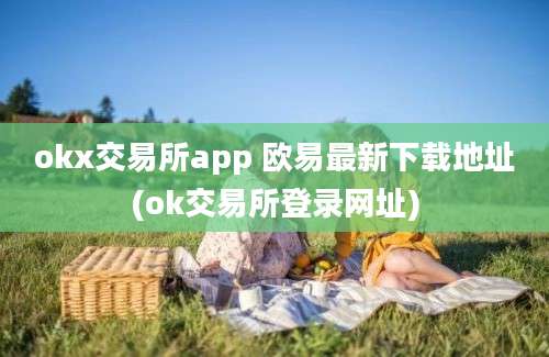 okx交易所app 欧易最新下载地址(ok交易所登录网址)