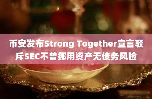 币安发布Strong Together宣言驳斥SEC不曾挪用资产无债务风险