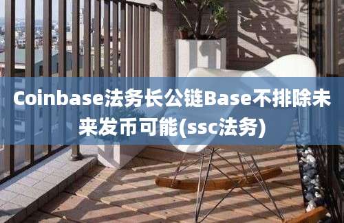 Coinbase法务长公链Base不排除未来发币可能(ssc法务)