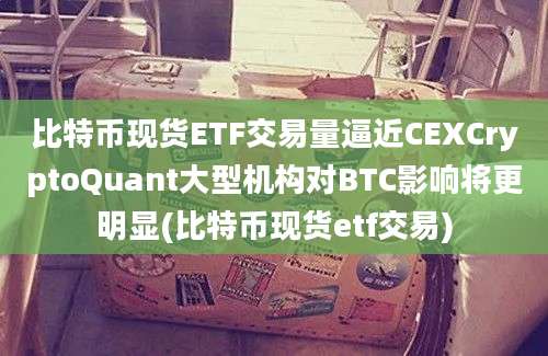 比特币现货ETF交易量逼近CEXCryptoQuant大型机构对BTC影响将更明显(比特币现货etf交易)