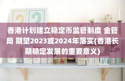 香港计划建立稳定币监管制度 金管局 期望2023或2024年落实(香港长期稳定发展的重要意义)