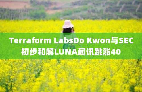 Terraform LabsDo Kwon与SEC初步和解LUNA闻讯跳涨40