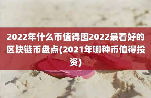 2022年什么币值得囤2022最看好的区块链币盘点(2021年哪种币值得投资)