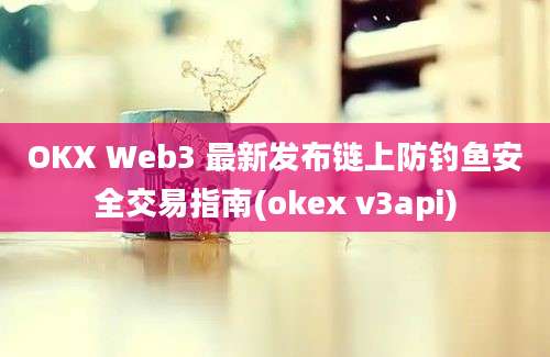 OKX Web3 最新发布链上防钓鱼安全交易指南(okex v3api)