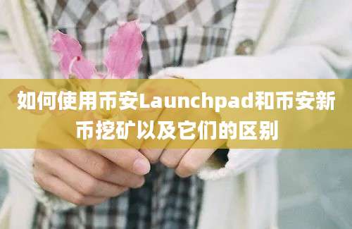 如何使用币安Launchpad和币安新币挖矿以及它们的区别