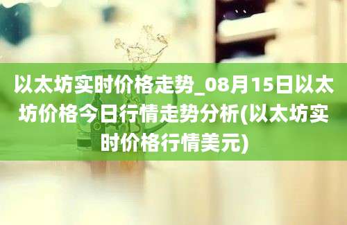 以太坊实时价格走势_08月15日以太坊价格今日行情走势分析(以太坊实时价格行情美元)