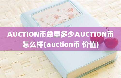 AUCTION币总量多少AUCTION币怎么样(auction币 价值)