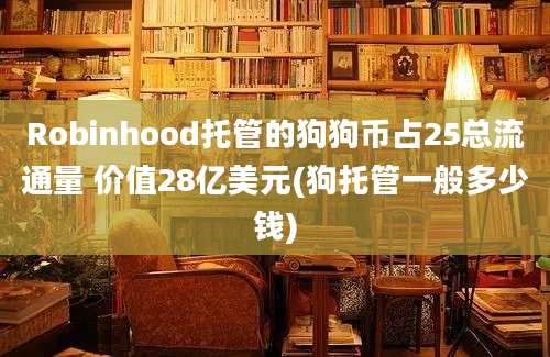 Robinhood托管的狗狗币占25总流通量 价值28亿美元(狗托管一般多少钱)