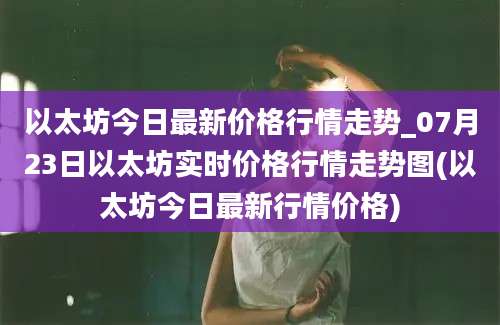 以太坊今日最新价格行情走势_07月23日以太坊实时价格行情走势图(以太坊今日最新行情价格)