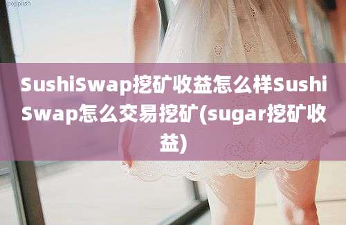 SushiSwap挖矿收益怎么样SushiSwap怎么交易挖矿(sugar挖矿收益)