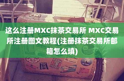 这么注册MXC抹茶交易所 MXC交易所注册图文教程(注册抹茶交易所邮箱怎么填)