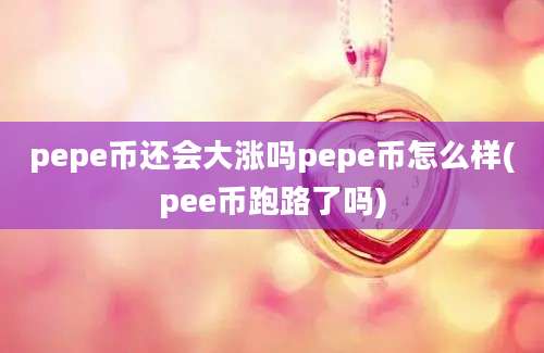 pepe币还会大涨吗pepe币怎么样(pee币跑路了吗)