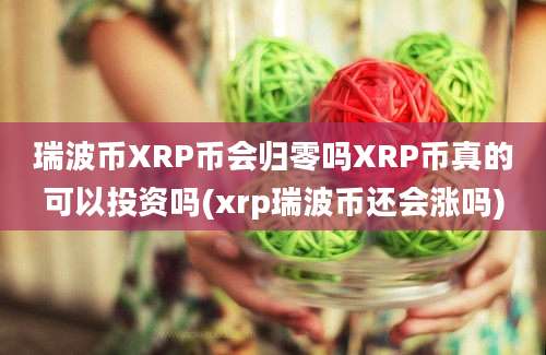 瑞波币XRP币会归零吗XRP币真的可以投资吗(xrp瑞波币还会涨吗)