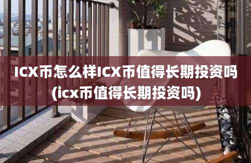 ICX币怎么样ICX币值得长期投资吗(icx币值得长期投资吗)