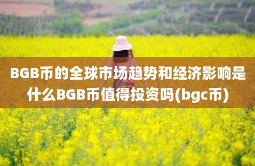 BGB币的全球市场趋势和经济影响是什么BGB币值得投资吗(bgc币)