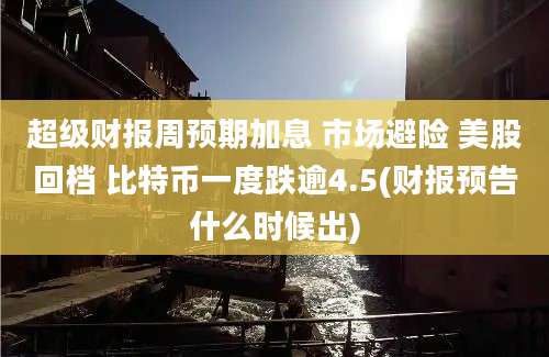 超级财报周预期加息 市场避险 美股回档 比特币一度跌逾4.5(财报预告什么时候出)