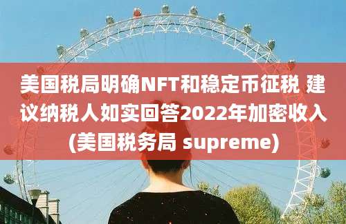 美国税局明确NFT和稳定币征税 建议纳税人如实回答2022年加密收入(美国税务局 supreme)