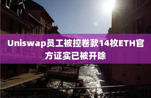 Uniswap员工被控卷款14枚ETH官方证实已被开除