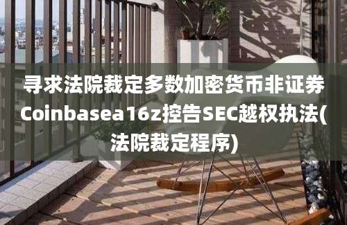 寻求法院裁定多数加密货币非证券Coinbasea16z控告SEC越权执法(法院裁定程序)