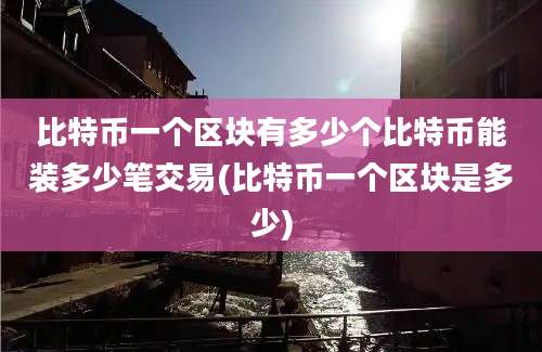 比特币一个区块有多少个比特币能装多少笔交易(比特币一个区块是多少)