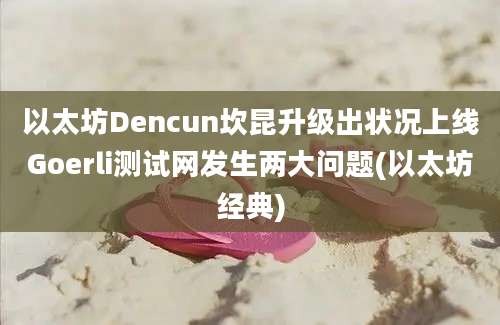 以太坊Dencun坎昆升级出状况上线Goerli测试网发生两大问题(以太坊经典)