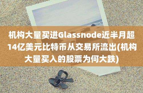 机构大量买进Glassnode近半月超14亿美元比特币从交易所流出(机构大量买入的股票为何大跌)