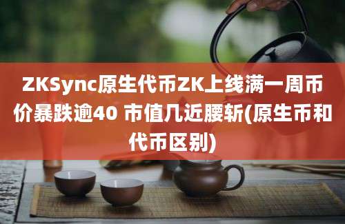 ZKSync原生代币ZK上线满一周币价暴跌逾40 市值几近腰斩(原生币和代币区别)