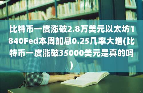 比特币一度涨破2.8万美元以太坊1840Fed本周加息0.25几率大增(比特币一度涨破35000美元是真的吗)