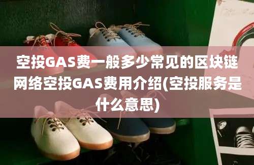 空投GAS费一般多少常见的区块链网络空投GAS费用介绍(空投服务是什么意思)