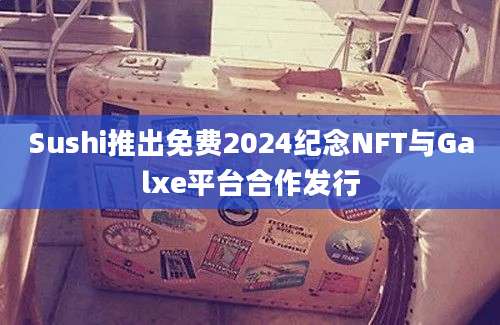 Sushi推出免费2024纪念NFT与Galxe平台合作发行