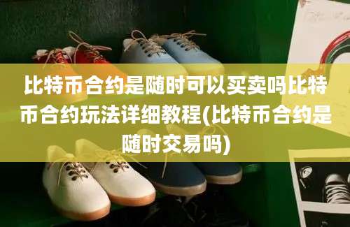 比特币合约是随时可以买卖吗比特币合约玩法详细教程(比特币合约是随时交易吗)