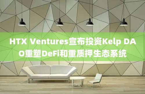 HTX Ventures宣布投资Kelp DAO重塑DeFi和重质押生态系统