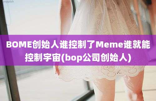 BOME创始人谁控制了Meme谁就能控制宇宙(bop公司创始人)