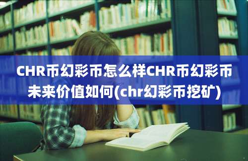 CHR币幻彩币怎么样CHR币幻彩币未来价值如何(chr幻彩币挖矿)