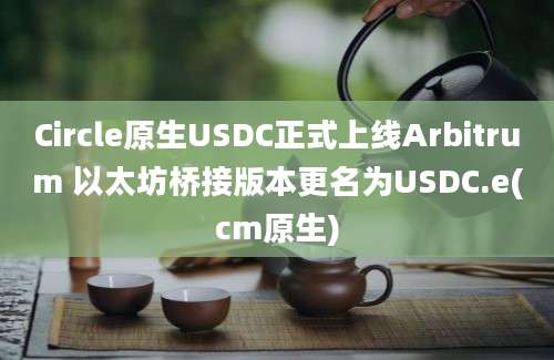 Circle原生USDC正式上线Arbitrum 以太坊桥接版本更名为USDC.e(cm原生)