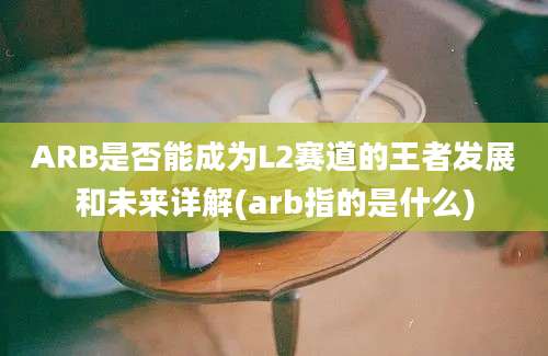 ARB是否能成为L2赛道的王者发展和未来详解(arb指的是什么)