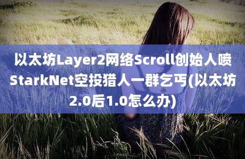 以太坊Layer2网络Scroll创始人喷StarkNet空投猎人一群乞丐(以太坊2.0后1.0怎么办)