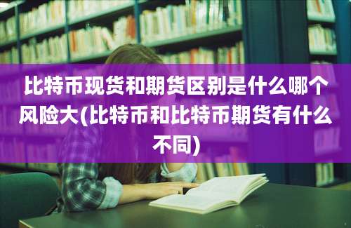 比特币现货和期货区别是什么哪个风险大(比特币和比特币期货有什么不同)