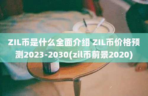 ZIL币是什么全面介绍 ZIL币价格预测2023-2030(zil币前景2020)