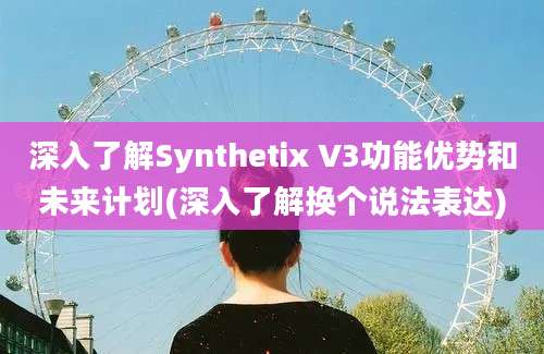 深入了解Synthetix V3功能优势和未来计划(深入了解换个说法表达)