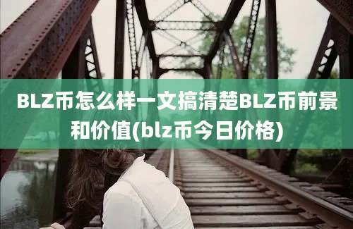 BLZ币怎么样一文搞清楚BLZ币前景和价值(blz币今日价格)