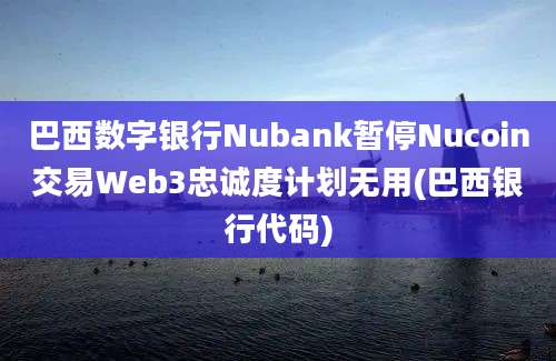 巴西数字银行Nubank暂停Nucoin交易Web3忠诚度计划无用(巴西银行代码)