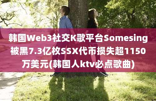 韩国Web3社交K歌平台Somesing被黑7.3亿枚SSX代币损失超1150万美元(韩国人ktv必点歌曲)