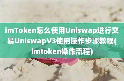 imToken怎么使用Uniswap进行交易UniswapV3使用操作步骤教程(imtoken操作流程)