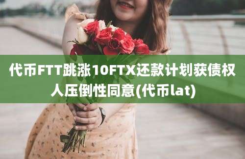 代币FTT跳涨10FTX还款计划获债权人压倒性同意(代币lat)