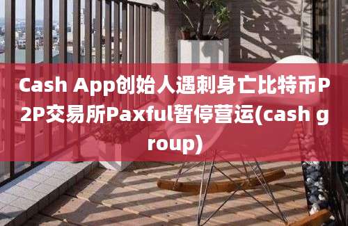 Cash App创始人遇刺身亡比特币P2P交易所Paxful暂停营运(cash group)