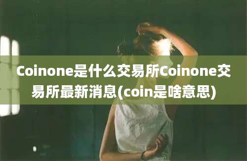 Coinone是什么交易所Coinone交易所最新消息(coin是啥意思)