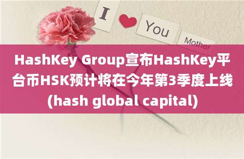 HashKey Group宣布HashKey平台币HSK预计将在今年第3季度上线(hash global capital)