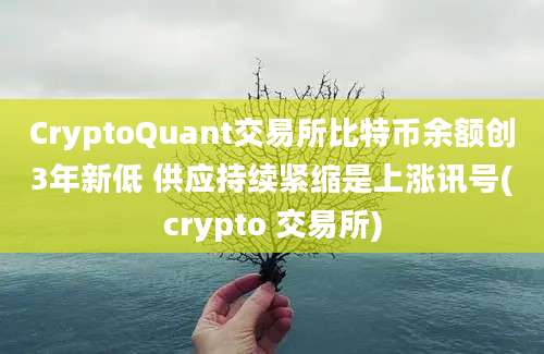 CryptoQuant交易所比特币余额创3年新低 供应持续紧缩是上涨讯号(crypto 交易所)